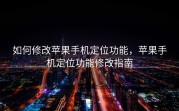 如何修改苹果手机定位功能，苹果手机定位功能修改指南