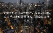 安卓手机定位软件修改，探索与应用，安卓手机定位软件修改，探索与实战应用
