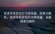 安卓手机定位打卡修改器，探索与解析，安卓手机定位打卡修改器，深度探索与解析