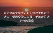 爱思全能安卓版，如何修改手机定位功能，爱思全能安卓版，手机定位功能修改指南