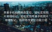 苹果手机拍照修改定位，轻松实现照片地理标记，轻松实现苹果手机照片地理标记，拍照修改定位功能介绍