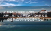 安卓手机定位微信修改器，一种便捷的新工具，安卓手机定位微信修改器，便捷新工具助你轻松修改定位！