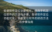 安卓软件定位功能优化，修改手机定位软件的方法与步骤，安卓软件定位功能优化，手机定位软件的修改方法与步骤指南