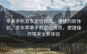 苹果手机京东定位修改，便捷的新体验，京东苹果手机定位修改，便捷操作带来全新体验