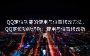 QQ定位功能的使用与位置修改方法，QQ定位功能详解，使用与位置修改指南