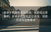 安卓手机整机定位修改，探索与注意事项，安卓手机整机定位修改，探索方法与注意事项
