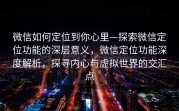 微信如何定位到你心里—探索微信定位功能的深层意义，微信定位功能深度解析，探寻内心与虚拟世界的交汇点