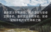 重新定义手机体验，修改定位与安卓定制手机，重新定义手机体验，安卓定制手机的定位革新之路