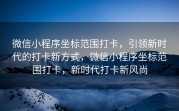 微信小程序坐标范围打卡，引领新时代的打卡新方式，微信小程序坐标范围打卡，新时代打卡新风尚