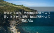 微信定位自我，如何精准把握个人位置，微信定位自我，精准把握个人位置的方法