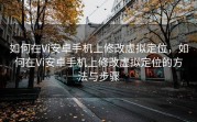 如何在Vi安卓手机上修改虚拟定位，如何在Vi安卓手机上修改虚拟定位的方法与步骤