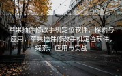 苹果插件修改手机定位软件，探索与应用，苹果插件修改手机定位软件，探索、应用与实战