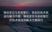 微信定位与系统繁忙,背后的技术挑战与解决方案,微信定位与系统繁忙的技术挑战及解决方案探讨