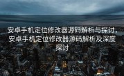 安卓手机定位修改器源码解析与探讨，安卓手机定位修改器源码解析及深度探讨
