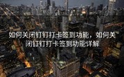 如何关闭钉钉打卡签到功能，如何关闭钉钉打卡签到功能详解
