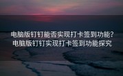 电脑版钉钉能否实现打卡签到功能？电脑版钉钉实现打卡签到功能探究