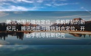 腾讯地图与微信定位，手机导航的新纪元，腾讯地图与微信融合定位，开启手机导航新纪元