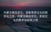 内蒙古微信定位，探索草原文化的数字化之旅，内蒙古微信定位，草原文化的数字化探索之旅
