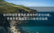 如何修改苹果手机游戏中的定位功能，苹果手机游戏定位功能修改指南