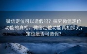 微信定位可以造假吗？探究微信定位功能的真相，微信定位功能真相探究，定位是否可造假？