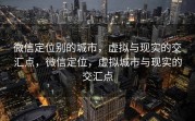 微信定位别的城市，虚拟与现实的交汇点，微信定位，虚拟城市与现实的交汇点