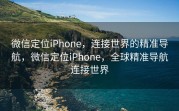 微信定位iPhone，连接世界的精准导航，微信定位iPhone，全球精准导航连接世界