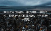 微信改定位名称，轻松调整，展现个性，微信定位名称轻松改，个性展示一键达
