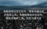 电脑版微信定位软件，改变沟通方式的智能工具，电脑版微信定位软件，智能沟通新工具，改变沟通方式