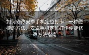 如何修改安卓手机定位打卡—一种便捷的方法，安卓手机定位打卡便捷修改方法指南