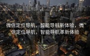 微信定位导航，智能导航新体验，微信定位导航，智能导航革新体验