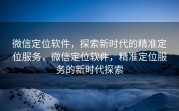 微信定位软件，探索新时代的精准定位服务，微信定位软件，精准定位服务的新时代探索