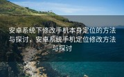 安卓系统下修改手机本身定位的方法与探讨，安卓系统手机定位修改方法与探讨