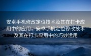 安卓手机修改定位技术及其在打卡应用中的应用，安卓手机定位修改技术及其在打卡应用中的巧妙运用