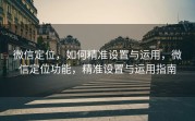 微信定位，如何精准设置与运用，微信定位功能，精准设置与运用指南