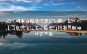 如何利用百度微信定位功能,如何利用百度微信定位功能进行精准导航与社交互动
