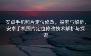 安卓手机照片定位修改，探索与解析，安卓手机照片定位修改技术解析与探索