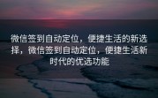 微信签到自动定位，便捷生活的新选择，微信签到自动定位，便捷生活新时代的优选功能
