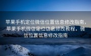 苹果手机定位微信位置信息修改指南，苹果手机微信定位信息修改教程，微信位置信息修改指南