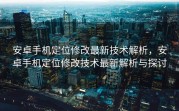 安卓手机定位修改最新技术解析，安卓手机定位修改技术最新解析与探讨