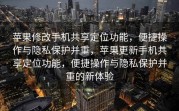 苹果修改手机共享定位功能，便捷操作与隐私保护并重，苹果更新手机共享定位功能，便捷操作与隐私保护并重的新体验
