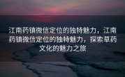 江南药镇微信定位的独特魅力，江南药镇微信定位的独特魅力，探索草药文化的魅力之旅