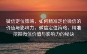 微信定位策略，如何精准定位微信的价值与影响力，微信定位策略，精准挖掘微信价值与影响力的秘诀