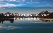 安卓手机分身定位修改指南，安卓手机分身定位修改教程