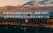 安卓手机视频定位修改，探索与解析，安卓手机视频定位修改技术解析与探索