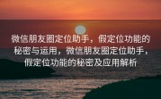微信朋友圈定位助手，假定位功能的秘密与运用，微信朋友圈定位助手，假定位功能的秘密及应用解析