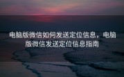 电脑版微信如何发送定位信息，电脑版微信发送定位信息指南