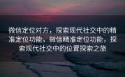 微信定位对方,探索现代社交中的精准定位功能,微信精准定位功能,探索现代社交中的位置探索之旅