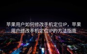 苹果用户如何修改手机定位IP，苹果用户修改手机定位IP的方法指南
