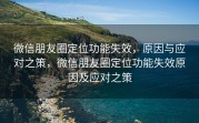 微信朋友圈定位功能失效，原因与应对之策，微信朋友圈定位功能失效原因及应对之策