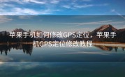 苹果手机如何修改GPS定位，苹果手机GPS定位修改教程